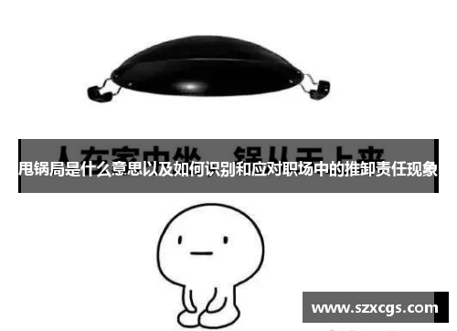 甩锅局是什么意思以及如何识别和应对职场中的推卸责任现象